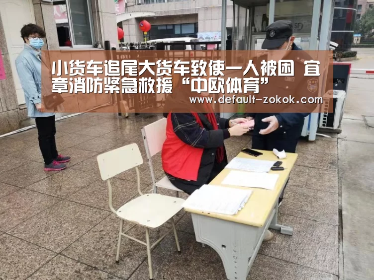 小货车追尾大货车致使一人被困 宜章消防紧急救援“中欧体育”(图2) 中欧体育官网