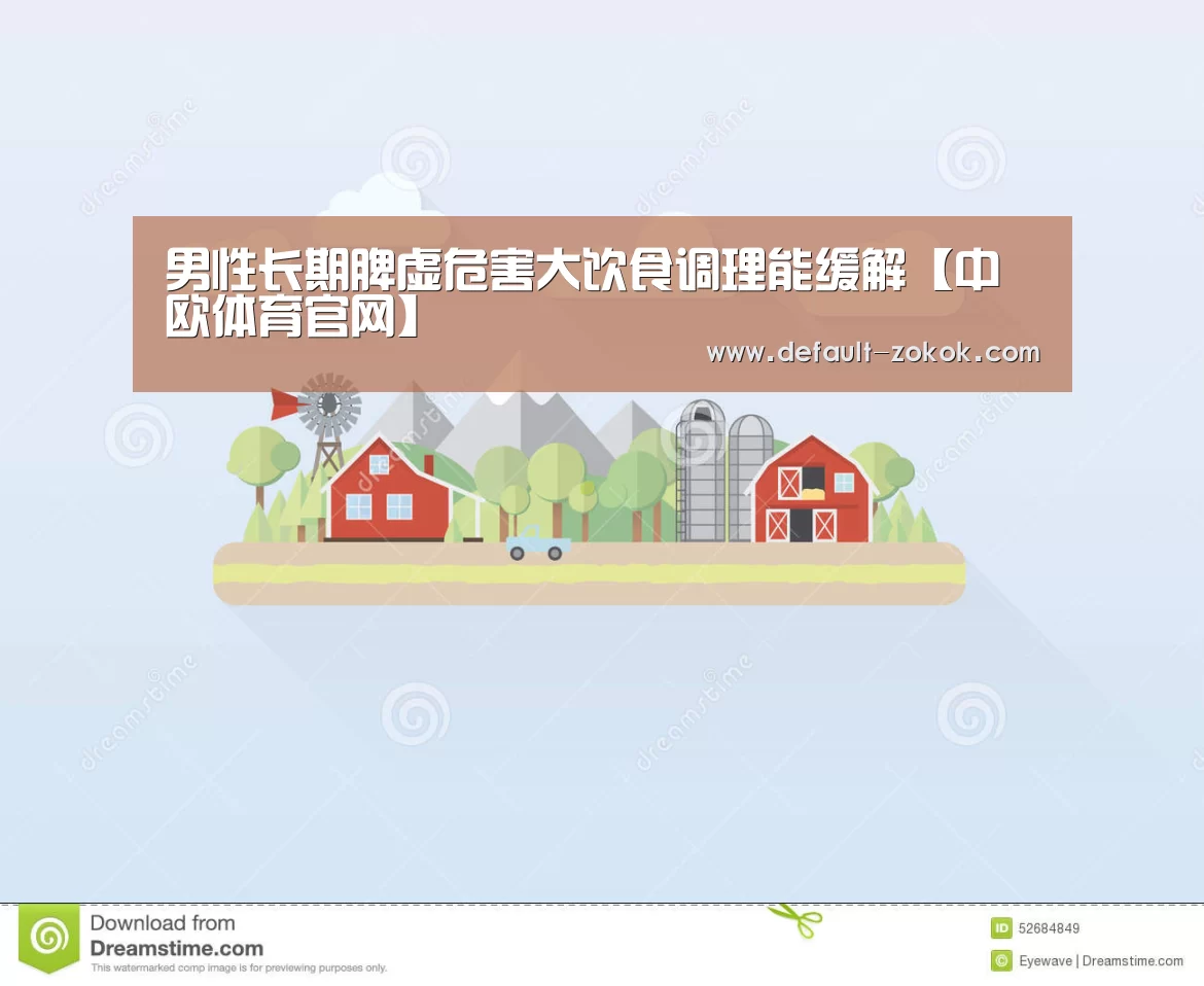 男性长期脾虚危害大饮食调理能缓解【中欧体育官网】(图1) 中欧体育平台