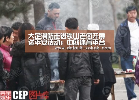大足消防走进铁山老街开展送平安活动:中欧体育平台(图2) 中欧体育