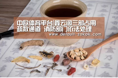 中欧体育平台|鑫云阁三部占用疏散通道 消防部门依法处理(图1) 中欧体育官网