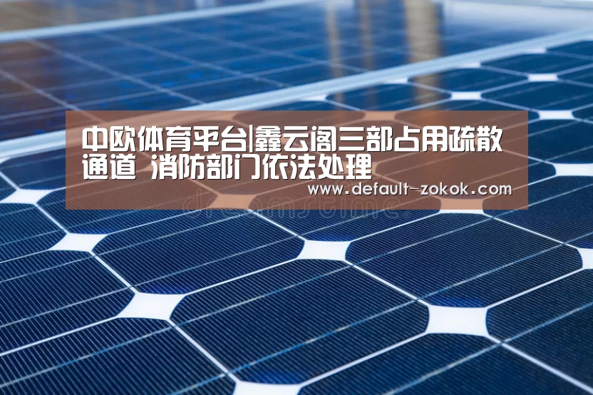 中欧体育平台|鑫云阁三部占用疏散通道 消防部门依法处理(图3) zoty体育
