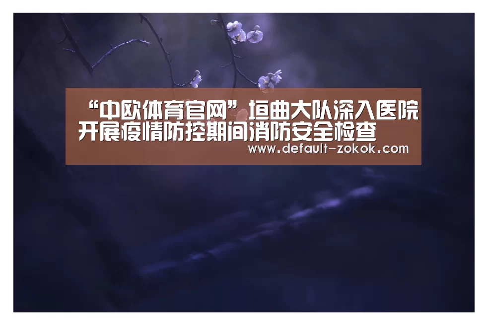 “中欧体育官网”垣曲大队深入医院开展疫情防控期间消防安全检查(图3) 中欧体育