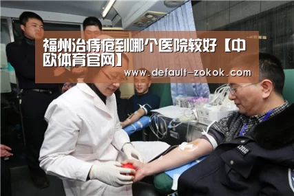 福州治痔疮到哪个医院较好【中欧体育官网】(图1) 中欧体育