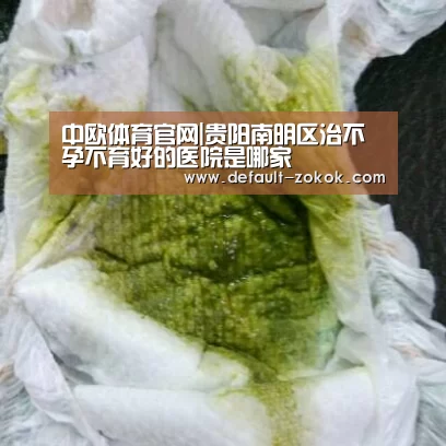 中欧体育官网|贵阳南明区治不孕不育好的医院是哪家(图1) zoty体育