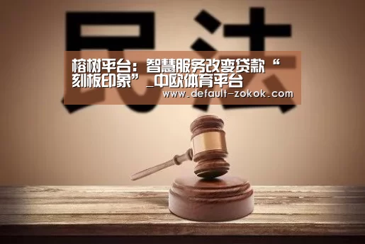 榕树平台:智慧服务改变贷款“刻板印象”_中欧体育平台(图3) zoty体育