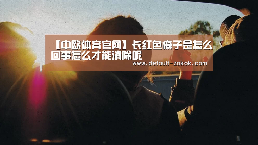 【中欧体育官网】长红色瘊子是怎么回事怎么才能消除呢(图3) 中欧体育平台