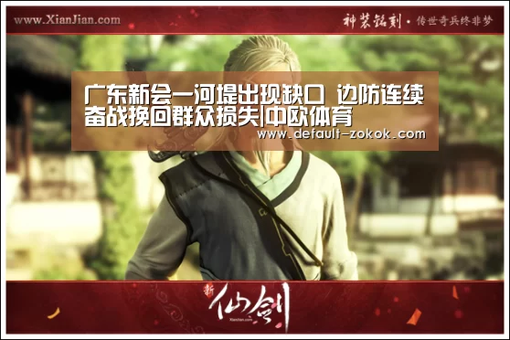 广东新会一河堤出现缺口 边防连续奋战挽回群众损失|中欧体育(图1) 中欧体育官网