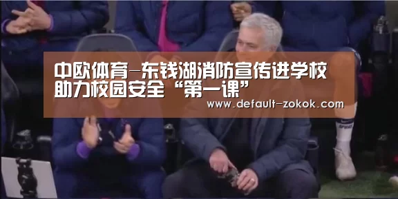 中欧体育-东钱湖消防宣传进学校 助力校园安全“第一课”(图3) 中欧体育官网