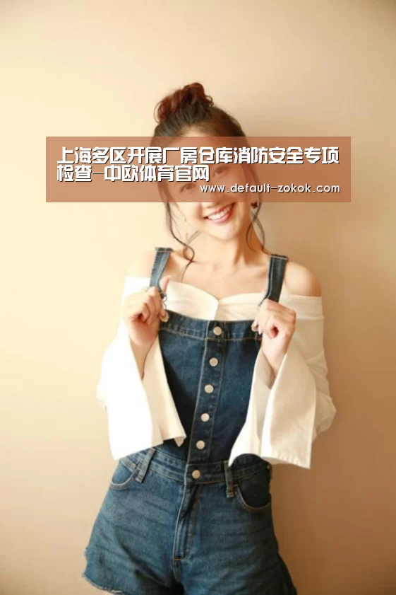 上海多区开展厂房仓库消防安全专项检查-中欧体育官网(图1) zoty体育