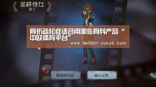 骨折疏松症适合用哪些骨科产品“中欧体育平台”(图2) 中欧体育平台
